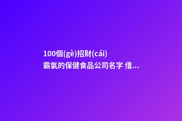 100個(gè)招財(cái)霸氣的保健食品公司名字 借鑒這批好名字符合